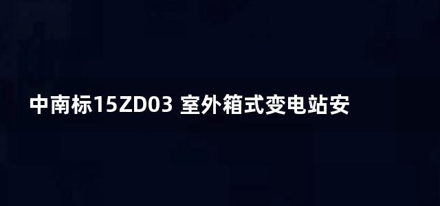 中南标15ZD03 室外箱式变电站安装图集